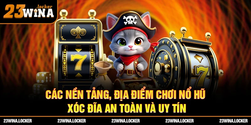 Các nền tảng, địa điểm chơi nổ hũ xóc đĩa an toàn và uy tín