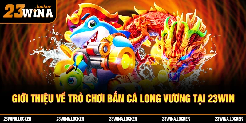 Giới thiệu về trò chơi bắn cá Long Vương tại 23win